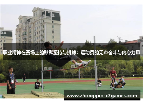 职业精神在赛场上的默默坚持与拼搏：运动员的无声奋斗与内心力量