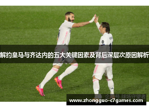 解约皇马与齐达内的五大关键因素及背后深层次原因解析