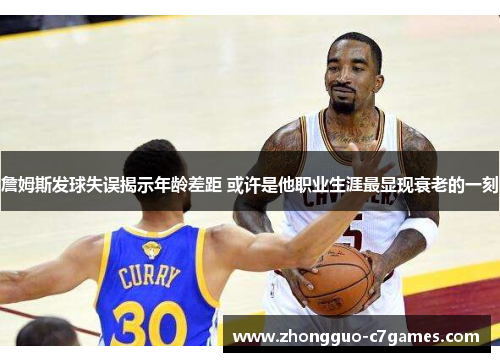 詹姆斯发球失误揭示年龄差距 或许是他职业生涯最显现衰老的一刻