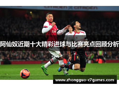 阿仙奴近期十大精彩进球与比赛亮点回顾分析 阿仙奴近期十大精彩进球与比赛亮点回顾分析