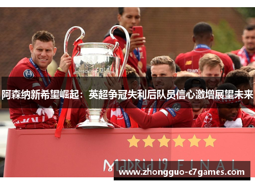 阿森纳新希望崛起：英超争冠失利后队员信心激增展望未来