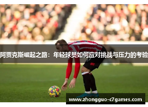 阿贾克斯崛起之路：年轻球员如何应对挑战与压力的考验