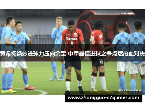 黄希扬绝妙进球力压向余望 中甲最佳进球之争点燃热血对决 黄希扬绝妙进球力压向余望 中甲最佳进球之争点燃热血对决