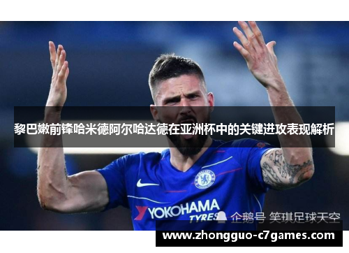 黎巴嫩前锋哈米德阿尔哈达德在亚洲杯中的关键进攻表现解析 黎巴嫩前锋哈米德阿尔哈达德在亚洲杯中的关键进攻表现解析