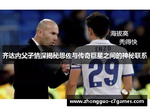 齐达内父子情深揭秘恩佐与传奇巨星之间的神秘联系 齐达内父子情深揭秘恩佐与传奇巨星之间的神秘联系