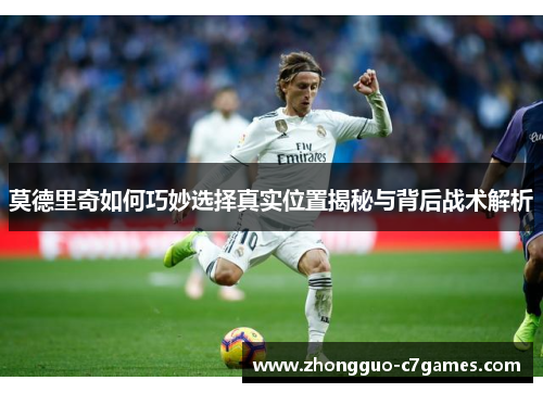 莫德里奇如何巧妙选择真实位置揭秘与背后战术解析 莫德里奇如何巧妙选择真实位置揭秘与背后战术解析