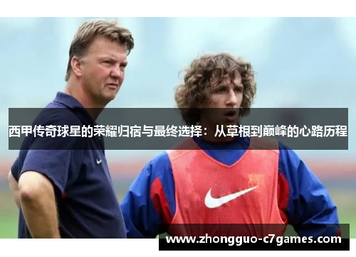 西甲传奇球星的荣耀归宿与最终选择：从草根到巅峰的心路历程