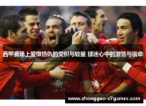 西甲赛场上爱恨情仇的交织与较量 球迷心中的激情与宿命