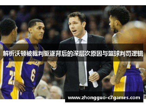 解析沃顿被裁判驱逐背后的深层次原因与篮球判罚逻辑 解析沃顿被裁判驱逐背后的深层次原因与篮球判罚逻辑