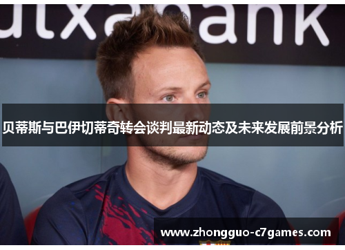 贝蒂斯与巴伊切蒂奇转会谈判最新动态及未来发展前景分析 贝蒂斯与巴伊切蒂奇转会谈判最新动态及未来发展前景分析