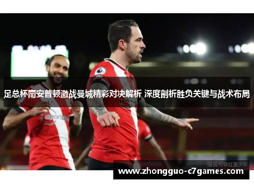 足总杯南安普顿激战曼城精彩对决解析 深度剖析胜负关键与战术布局