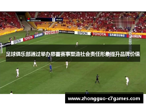 足球俱乐部通过举办慈善赛事塑造社会责任形象提升品牌价值
