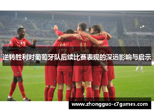 逆转胜利对葡萄牙队后续比赛表现的深远影响与启示 逆转胜利对葡萄牙队后续比赛表现的深远影响与启示