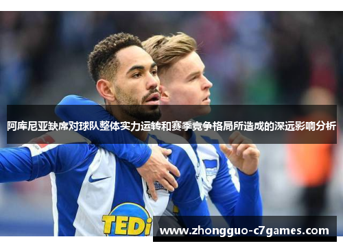 阿库尼亚缺席对球队整体实力运转和赛季竞争格局所造成的深远影响分析 阿库尼亚缺席对球队整体实力运转和赛季竞争格局所造成的深远影响分析