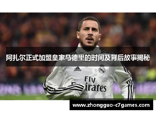 阿扎尔正式加盟皇家马德里的时间及背后故事揭秘