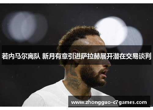 若内马尔离队 新月有意引进萨拉赫展开潜在交易谈判