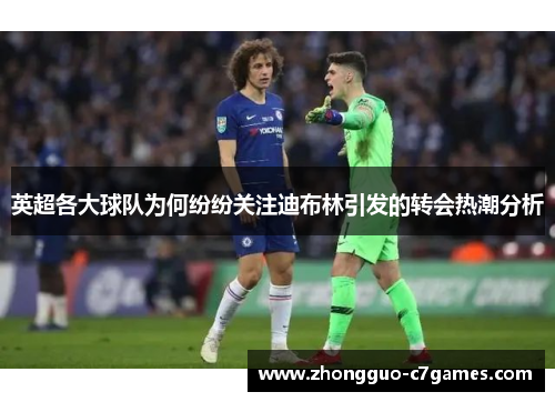 英超各大球队为何纷纷关注迪布林引发的转会热潮分析 英超各大球队为何纷纷关注迪布林引发的转会热潮分析