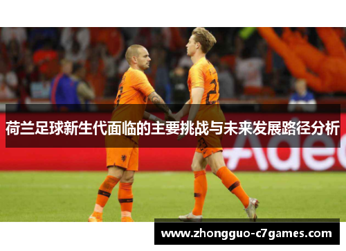 荷兰足球新生代面临的主要挑战与未来发展路径分析 荷兰足球新生代面临的主要挑战与未来发展路径分析