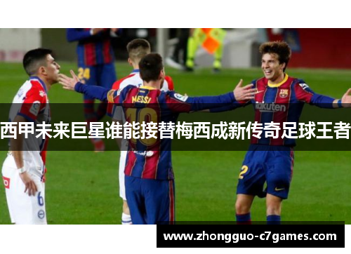 西甲未来巨星谁能接替梅西成新传奇足球王者