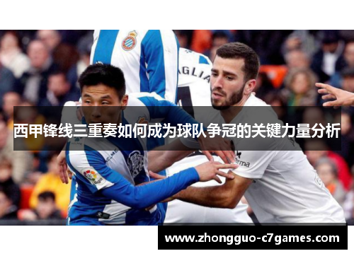 西甲锋线三重奏如何成为球队争冠的关键力量分析 西甲锋线三重奏如何成为球队争冠的关键力量分析