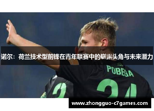 诺尔:荷兰技术型前锋在青年联赛中的崭露头角与未来潜力 诺尔:荷兰技术型前锋在青年联赛中的崭露头角与未来潜力