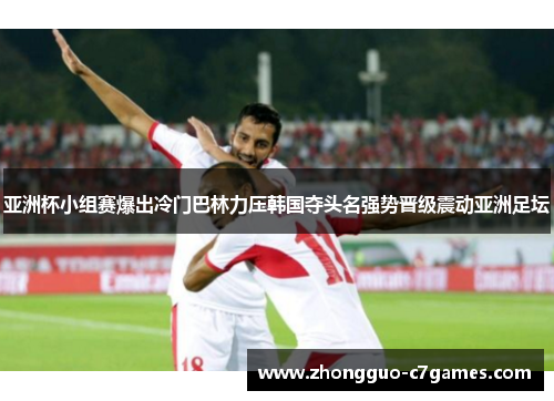 亚洲杯小组赛爆出冷门巴林力压韩国夺头名强势晋级震动亚洲足坛