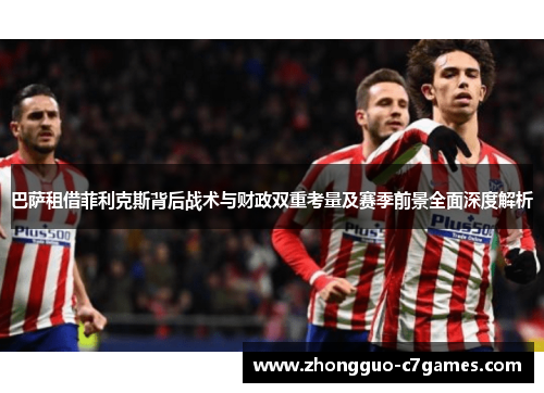 巴萨租借菲利克斯背后战术与财政双重考量及赛季前景全面深度解析 巴萨租借菲利克斯背后战术与财政双重考量及赛季前景全面深度解析