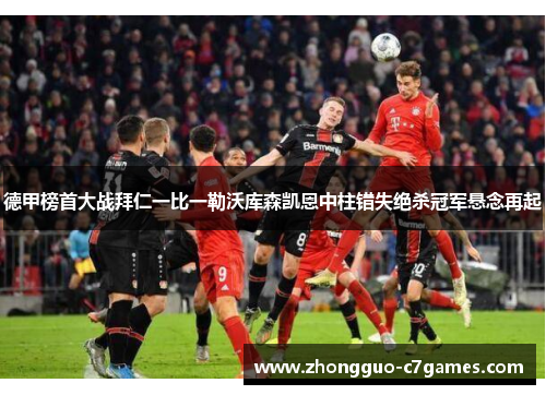 德甲榜首大战拜仁一比一勒沃库森凯恩中柱错失绝杀冠军悬念再起 德甲榜首大战拜仁一比一勒沃库森凯恩中柱错失绝杀冠军悬念再起