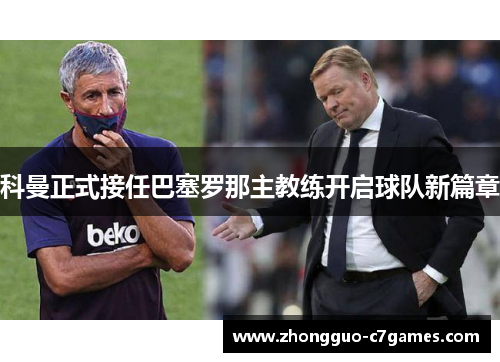 科曼正式接任巴塞罗那主教练开启球队新篇章