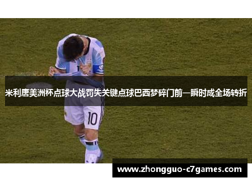 米利唐美洲杯点球大战罚失关键点球巴西梦碎门前一瞬时成全场转折