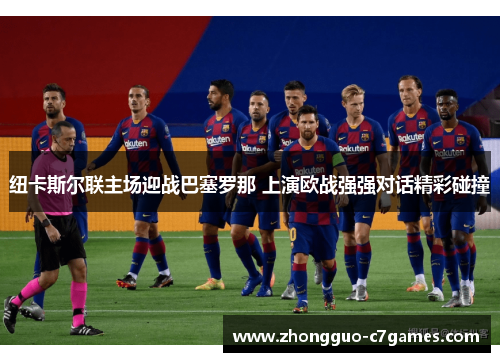 纽卡斯尔联主场迎战巴塞罗那 上演欧战强强对话精彩碰撞