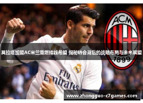 莫拉塔加盟AC米兰重燃锋线希望 揭秘转会背后的战略布局与未来展望