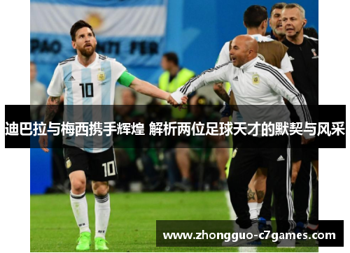 迪巴拉与梅西携手辉煌 解析两位足球天才的默契与风采