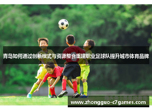 青岛如何通过创新模式与资源整合重建职业足球队提升城市体育品牌 青岛如何通过创新模式与资源整合重建职业足球队提升城市体育品牌