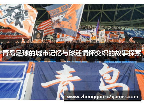 青岛足球的城市记忆与球迷情怀交织的故事探索 青岛足球的城市记忆与球迷情怀交织的故事探索