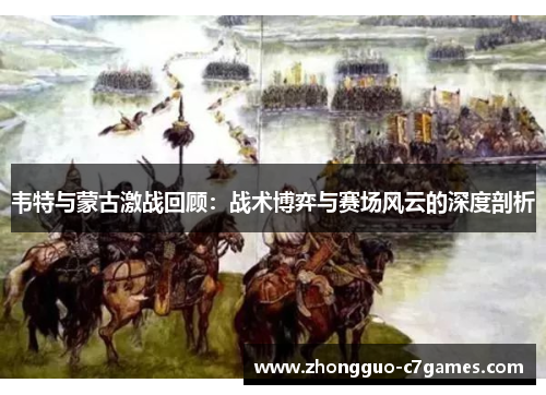 韦特与蒙古激战回顾:战术博弈与赛场风云的深度剖析 韦特与蒙古激战回顾:战术博弈与赛场风云的深度剖析