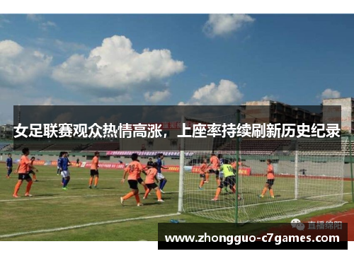 女足联赛观众热情高涨,上座率持续刷新历史纪录 女足联赛观众热情高涨,上座率持续刷新历史纪录
