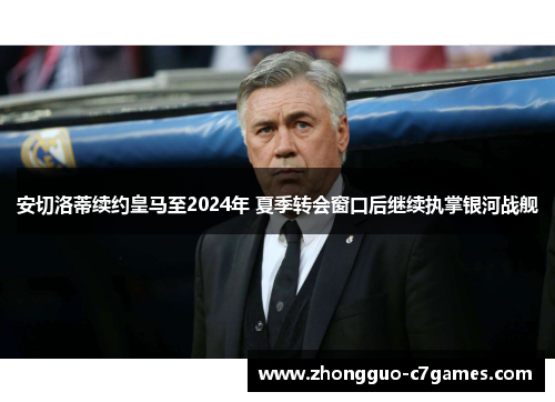 安切洛蒂续约皇马至2024年 夏季转会窗口后继续执掌银河战舰 安切洛蒂续约皇马至2024年 夏季转会窗口后继续执掌银河战舰