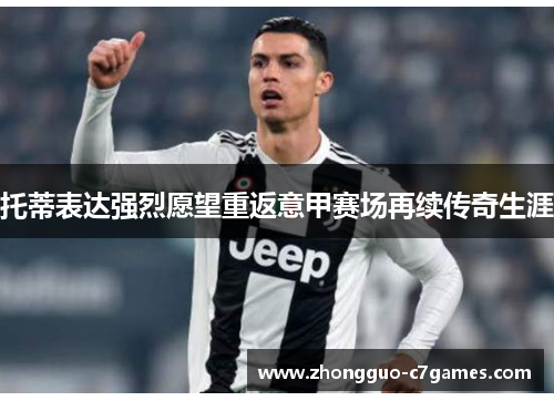 托蒂表达强烈愿望重返意甲赛场再续传奇生涯 托蒂表达强烈愿望重返意甲赛场再续传奇生涯