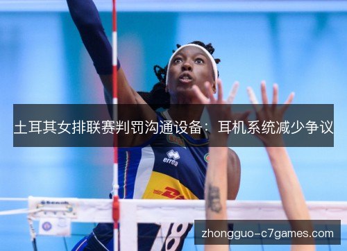 土耳其女排联赛判罚沟通设备:耳机系统减少争议 土耳其女排联赛判罚沟通设备:耳机系统减少争议