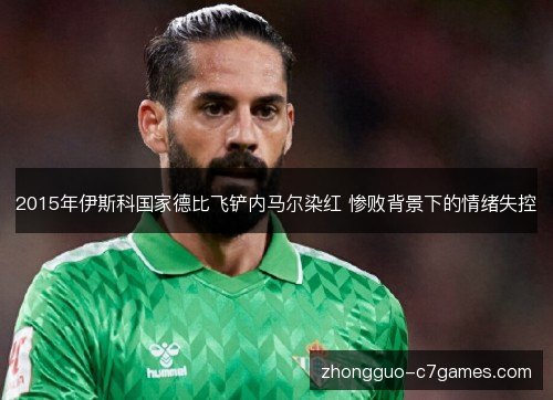 2015年伊斯科国家德比飞铲内马尔染红 惨败背景下的情绪失控