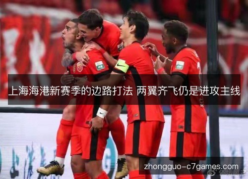 上海海港新赛季的边路打法 两翼齐飞仍是进攻主线 上海海港新赛季的边路打法 两翼齐飞仍是进攻主线