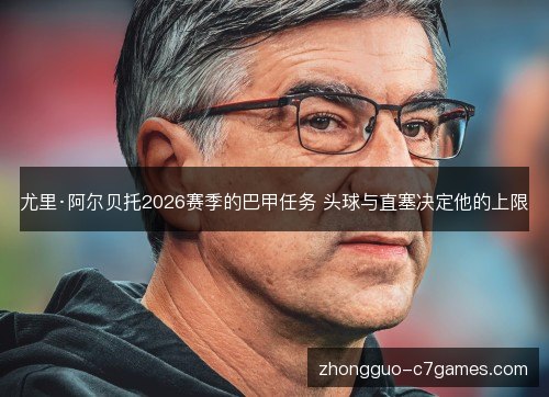 尤里·阿尔贝托2026赛季的巴甲任务 头球与直塞决定他的上限 尤里·阿尔贝托2026赛季的巴甲任务 头球与直塞决定他的上限